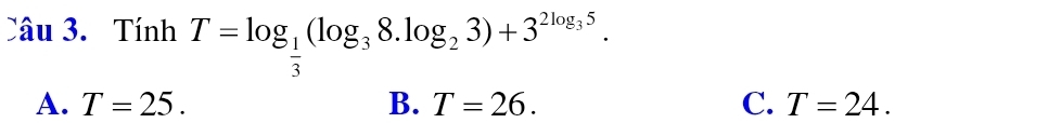 Tính T=log _ 1/3 (log _38.log _23)+3^(2log _3)5.
A. T=25. B. T=26. C. T=24.