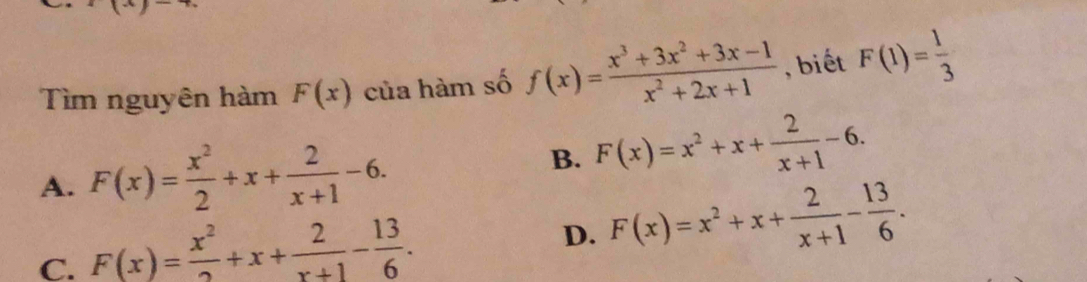 Tìm nguyên hàm F(x) của hàm số f(x)= (x^3+3x^2+3x-1)/x^2+2x+1  , biết F(1)= 1/3 
A. F(x)= x^2/2 +x+ 2/x+1 -6.
B. F(x)=x^2+x+ 2/x+1 -6.
C. F(x)= x^2/2 +x+ 2/x+1 - 13/6 .
D. F(x)=x^2+x+ 2/x+1 - 13/6 .