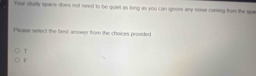 Your study space does not need to be quiet as long as you can ignore any noise coming from the spa
Please select the best answer from the choices provided
T
F