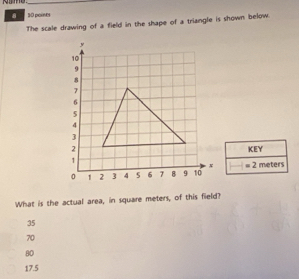 8 30 poines
The scale drawing of a field in the shape of a triangle is shown below.
KEY
=2meters
What is the actual area, in square meters, of this field?
35
70
80
17.5