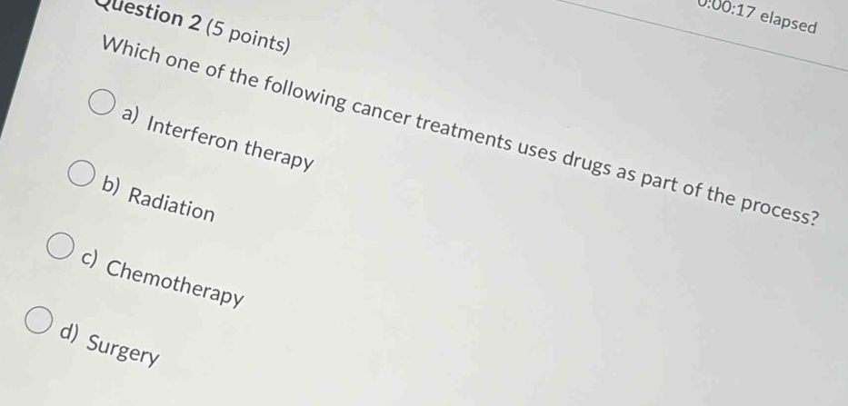 0:00:17 elapsed
Question 2 (5 points)
Which one of the following cancer treatments uses drugs as part of the process
a) Interferon therapy
b) Radiation
c) Chemotherapy
d) Surgery