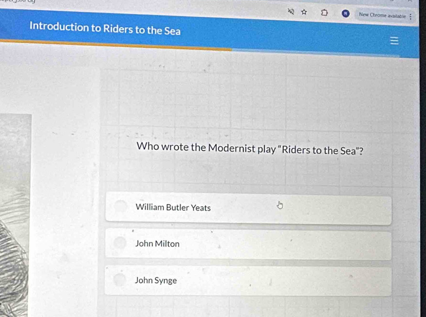 New Chrome available 
Introduction to Riders to the Sea
Who wrote the Modernist play “Riders to the Sea”?
William Butler Yeats
John Milton
John Synge