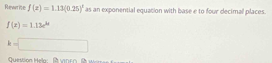 Rewrite f(x)=1.13(0.25)^t as an exponential equation with base e to four decimal places.
f(x)=1.13e^(kt)
k=□
Question Help: VIDE∩ Writt