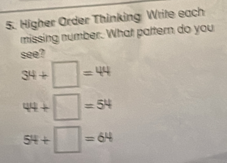 Higher Order Thinking Write each 
missing number. What pattern do you 
see?
34+□ =44
44+□ =54
54+□ =64