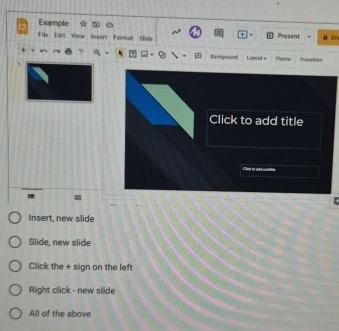 Example
File Edit View Inser! Foemal Slide Prosent Sh
B ac pound Layout = Theme Rnsition
Click to add title
= = w
.
Insert, new slide
Slide, new slide
Click the + sign on the left
Right click - new slide
All of the above