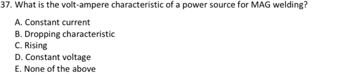 What is the volt-ampere characteristic of a power source for MAG welding?
A. Constant current
B. Dropping characteristic
C. Rising
D. Constant voltage
E. None of the above