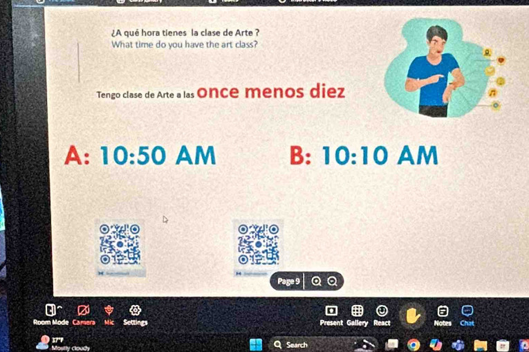 ¿A qué hora tienes la clase de Arte ?
What time do you have the art class?
Tengo clase de Arte a las Once menos diez
A: 10:50 AM B: 10:10 AM
Page 9 Q a
Room Mode Camera Mic Settings Present Gallery React
37°1 Search