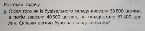 Розвίяжи задачу. 
Νісля τого як із будівельного складу вивезли 53 800 цеглин, 
а πотίм завезли 40 300 цеглин, на складі стало б7 400 цег- 
лин. Скільки цеглин було на складі спочатку?