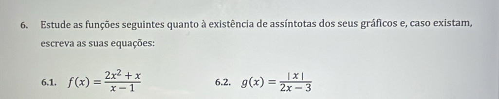 Estude as funções seguintes quanto à existência de assíntotas dos seus gráficos e, caso existam,
escreva as suas equações:
6.1. f(x)= (2x^2+x)/x-1  6.2. g(x)= |x|/2x-3 