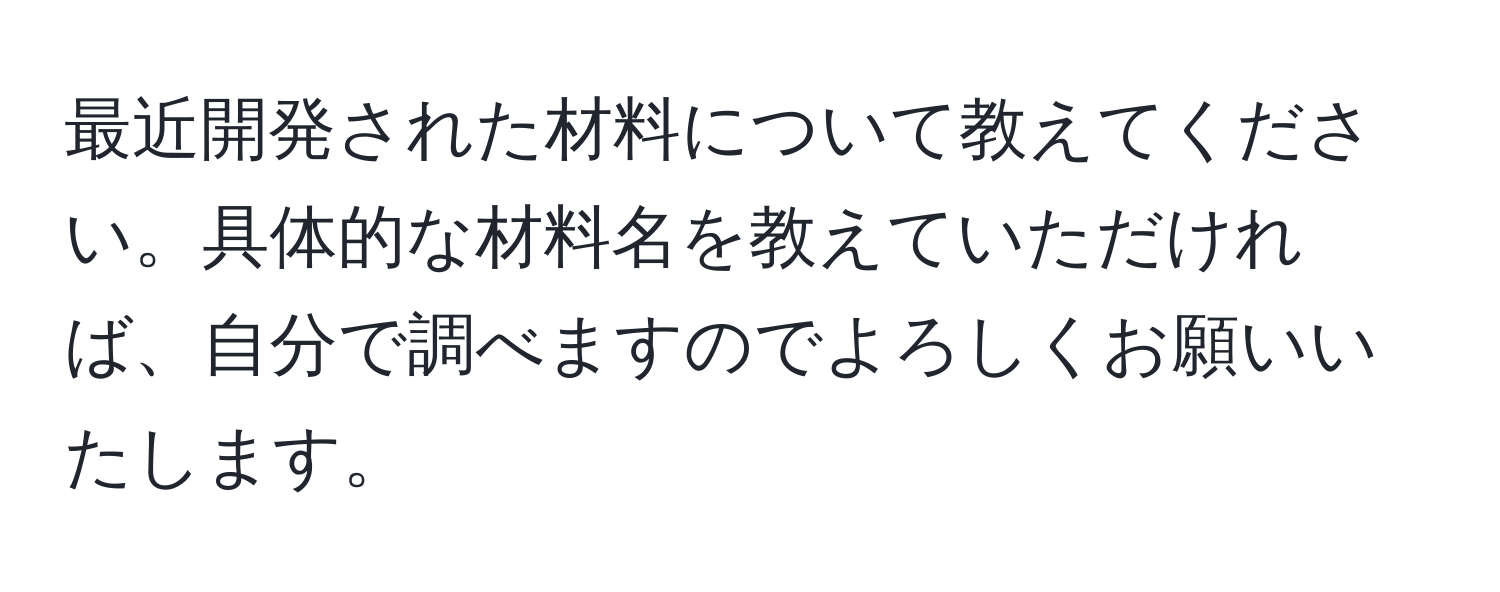 最近開発された材料について教えてください。具体的な材料名を教えていただければ、自分で調べますのでよろしくお願いいたします。