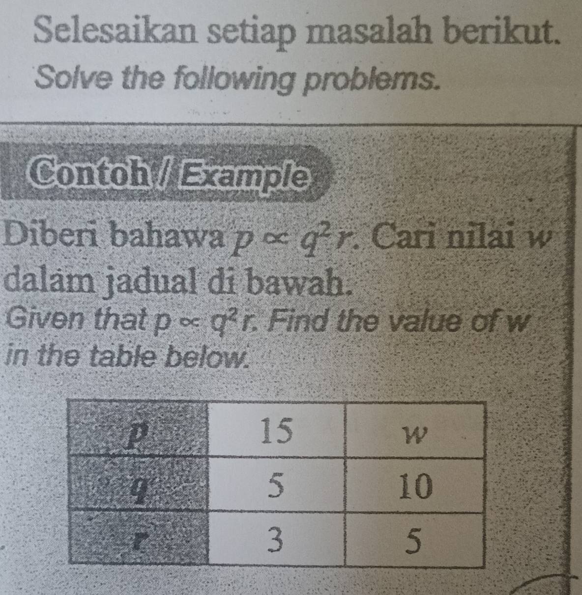 Selesaikan setiap masalah berikut. 
Solve the following problems. 
Contoh / Example 
Diberi bahawa p∝ q^2r. Cari nilai w
dalam jadual di bawah. 
Given that pcirc cq^2r. Find the value of w
in the table below.