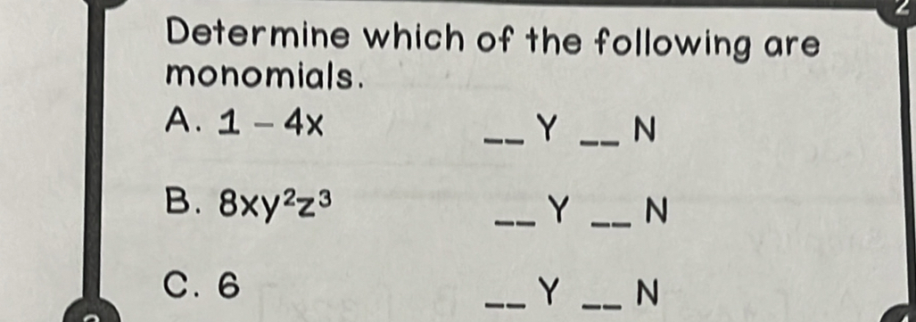 Determine which of the following are 
monomials. 
A. 1-4x _ Y _ N
B. 8xy^2z^3 _ Y _ N
C. 6 _ Y _ N