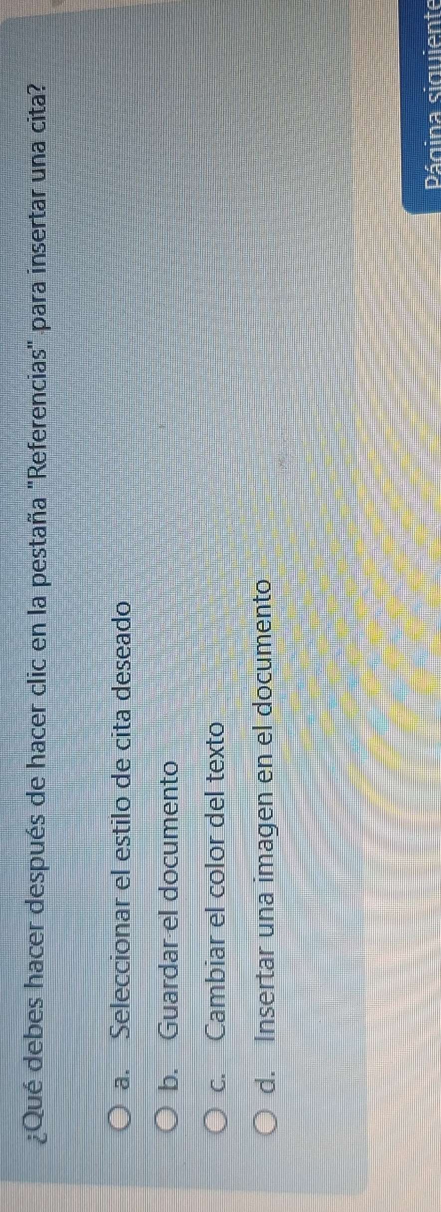 ¿Qué debes hacer después de hacer clic en la pestaña "Referencias" para insertar una cita?
a. Seleccionar el estilo de cita deseado
b. Guardar el documento
c. Cambiar el color del texto
d. Insertar una imagen en el documento
Página siguiente