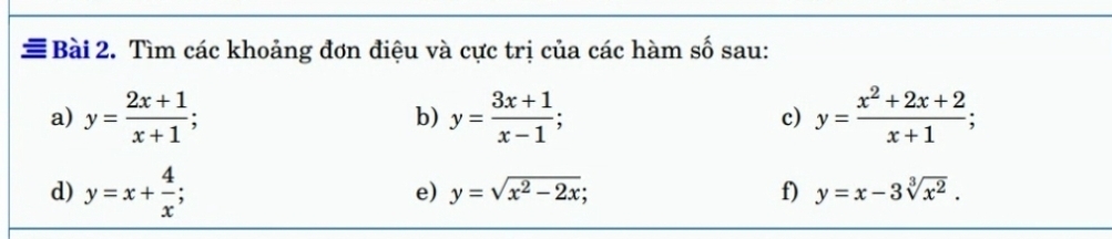 # Bài 2. Tìm các khoảng đơn điệu và cực trị của các hàm số sau: 
a) y= (2x+1)/x+1 ; y= (3x+1)/x-1 ; c) y= (x^2+2x+2)/x+1 ; 
b) 
d) y=x+ 4/x ; 
e) y=sqrt(x^2-2x); f) y=x-3sqrt[3](x^2).