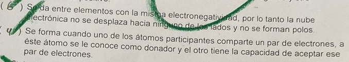  ) Se da entre elementos con la misma electronegatividad, por lo tanto la nube 
electrónica no se desplaza hacia nínguno de los lados y no se forman polos. 
4º ) Se forma cuando uno de los átomos participantes comparte un par de electrones, a 
éste átomo se le conoce como donador y el otro tiene la capacidad de aceptar ese 
par de electrones.