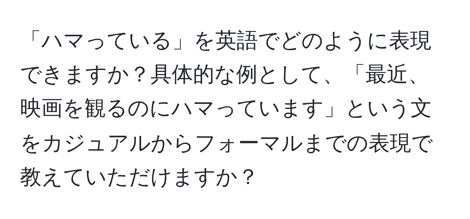 「ハマっている」を英語でどのように表現できますか？具体的な例として、「最近、映画を観るのにハマっています」という文をカジュアルからフォーマルまでの表現で教えていただけますか？