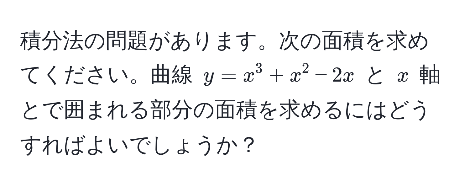 積分法の問題があります。次の面積を求めてください。曲線 $y = x^3 + x^2 - 2x$ と $x$ 軸とで囲まれる部分の面積を求めるにはどうすればよいでしょうか？