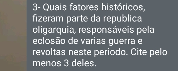 3- Quais fatores históricos, 
fizeram parte da republica 
oligarquia, responsáveis pela 
eclosão de varias guerra e 
revoltas neste periodo. Cite pelo 
menos 3 deles.