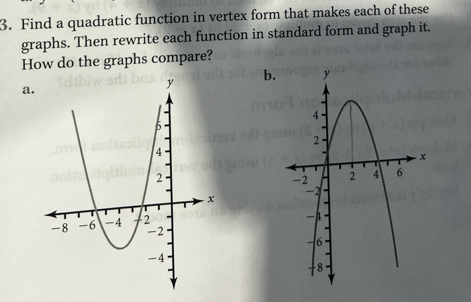 Find a quadratic function in vertex form that makes each of these 
graphs. Then rewrite each function in standard form and graph it. 
How do the graphs compare? 
b. 
a.