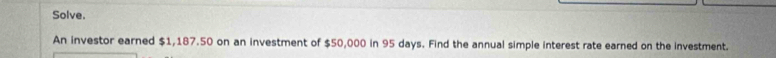 Solve. 
An investor earned $1,187.50 on an investment of $50,000 in 95 days. Find the annual simple interest rate earned on the investment.