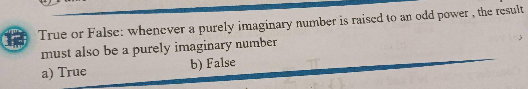 True or False: whenever a purely imaginary number is raised to an odd power , the result
must also be a purely imaginary number
a) True b) False