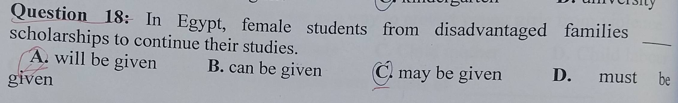 In Egypt, female students from disadvantaged families
scholarships to continue their studies.
_
A. will be given B. can be given
given
C. may be given D. must be