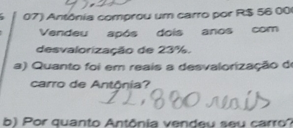 Antônia comprou um carro por R$ 56 00
Vendeu após dois anos com 
desvalorização de 23%. 
a) Quanto foi em reais a desvalorização de 
carro de Antônia? 
b) Por quanto Antônia vendeu seu carro?