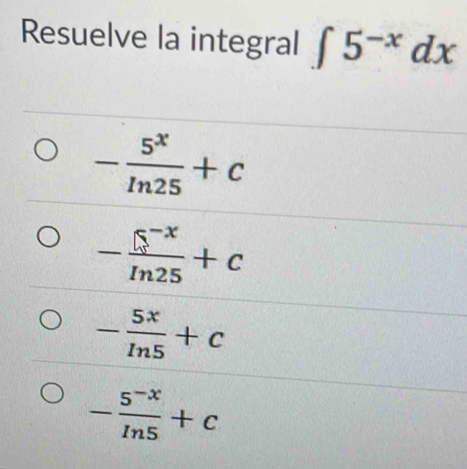 Resuelve la integral ∈t 5^(-x)dx
- 5^x/In25 +c
- (5^(-x))/m25 +c
- 5x/In5 +c
- (5^(-x))/In5 +c