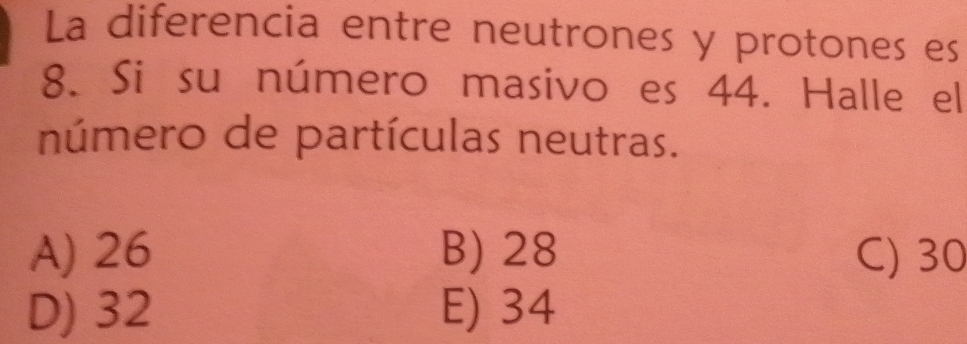 La diferencia entre neutrones y protones es
8. Si su número masivo es 44. Halle el
número de partículas neutras.
A) 26 B) 28 C) 30
D) 32 E) 34