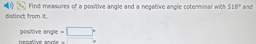 Find measures of a positive angle and a negative angle coterminal with 518° and 
distinct from it. 
positive angle=□°
neɑative angle =□°