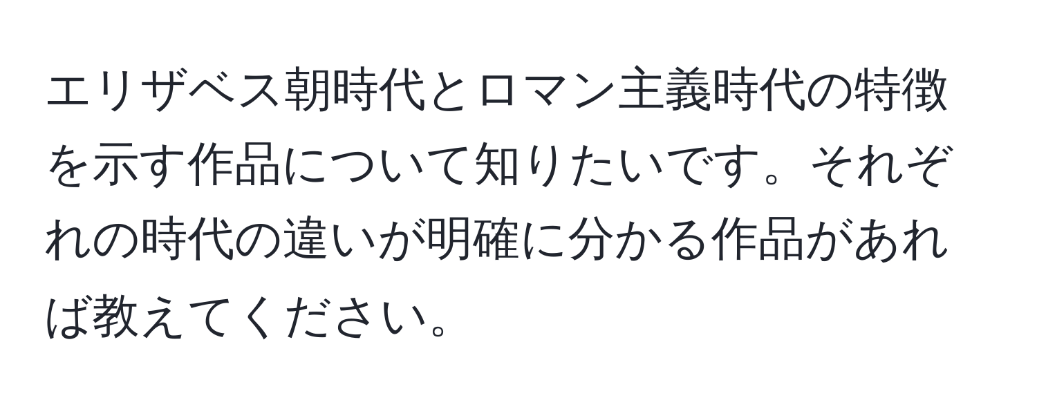 エリザベス朝時代とロマン主義時代の特徴を示す作品について知りたいです。それぞれの時代の違いが明確に分かる作品があれば教えてください。