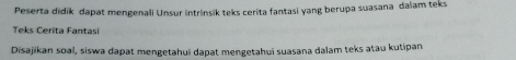 Peserta didik dapat mengenali Unsur intrinsik teks cerita fantasi yang berupa suasana dalam teks 
Teks Cerîta Fantasi 
Disajikan soal, siswa dapat mengetahui dapat mengetahui suasana dalam teks atau kutipan