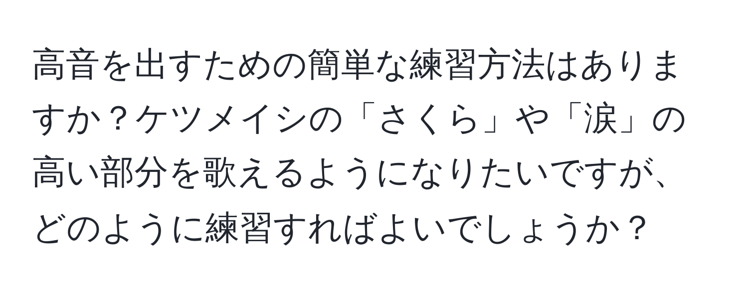 高音を出すための簡単な練習方法はありますか？ケツメイシの「さくら」や「涙」の高い部分を歌えるようになりたいですが、どのように練習すればよいでしょうか？