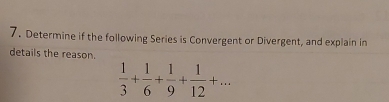 Determine if the following Series is Convergent or Divergent, and explain in 
details the reason.
 1/3 + 1/6 + 1/9 + 1/12 +...