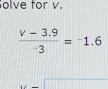 olve for v.
 (v-3.9)/-3 =-1.6
□ overline □ 