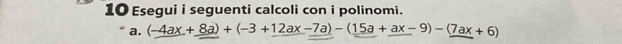 Esegui i seguenti calcoli con i polinomi. 
a. (-4ax+8a)+(-3+12ax-7a)-(15a+ax-9)-(7ax+6)