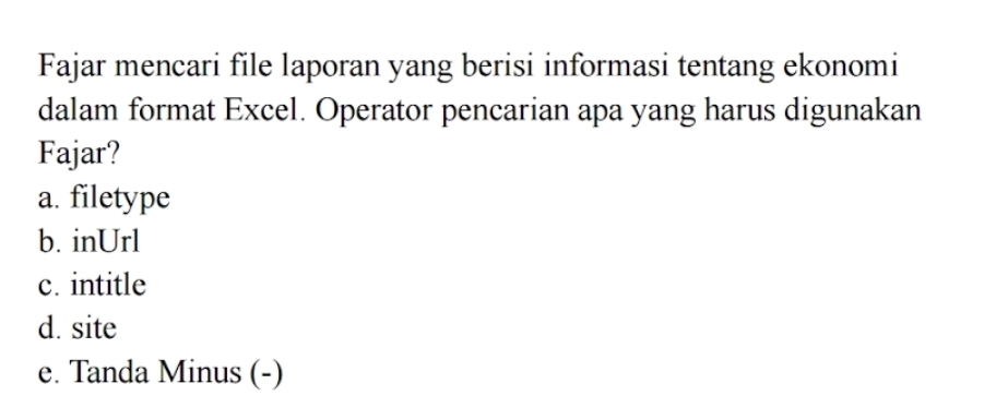 Fajar mencari file laporan yang berisi informasi tentang ekonomi
dalam format Excel. Operator pencarian apa yang harus digunakan
Fajar?
a. filetype
b. inUrl
c. intitle
d. site
e. Tanda Minus (-)