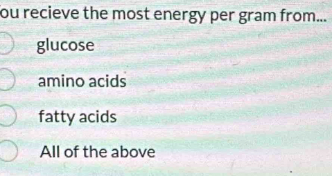 ou recieve the most energy per gram from...
glucose
amino acids
fatty acids
All of the above