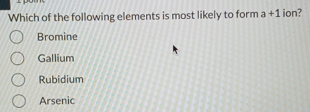 Which of the following elements is most likely to form a+1 ion?
Bromine
Gallium
Rubidium
Arsenic