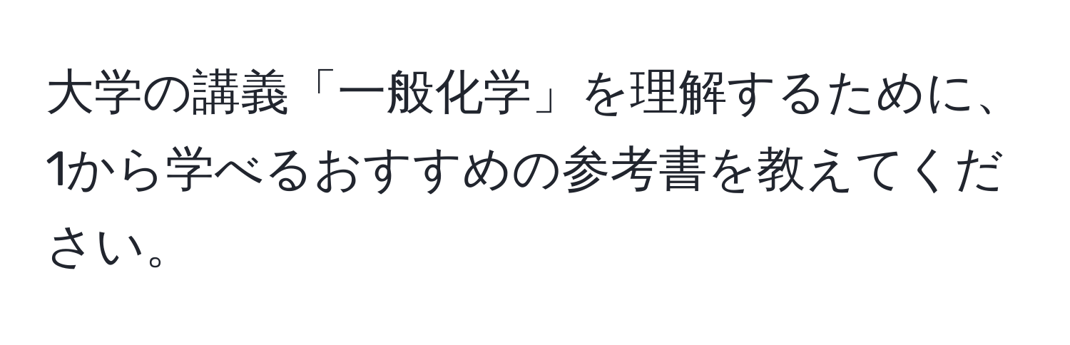 大学の講義「一般化学」を理解するために、1から学べるおすすめの参考書を教えてください。