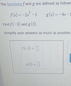 The functions f and g are defined as follows
f(x)=-2x^3-3 g(x)=-4x-1
Find f(-3) and g(3).
Simplify your answers as much as possible.