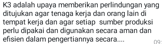 K3 adalah upaya memberikan perlindungan yang 
ditujukan agar tenaga kerja dan orang lain di 
tempat kerja dan agar setiap sumber produksi 
perlu dipakai dan digunakan secara aman dan 
efisien dalam pengertiannya secara.... 09.