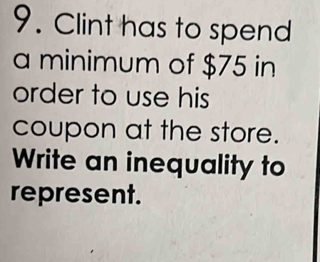 Clint has to spend 
a minimum of $75 in 
order to use his 
coupon at the store. 
Write an inequality to 
represent.