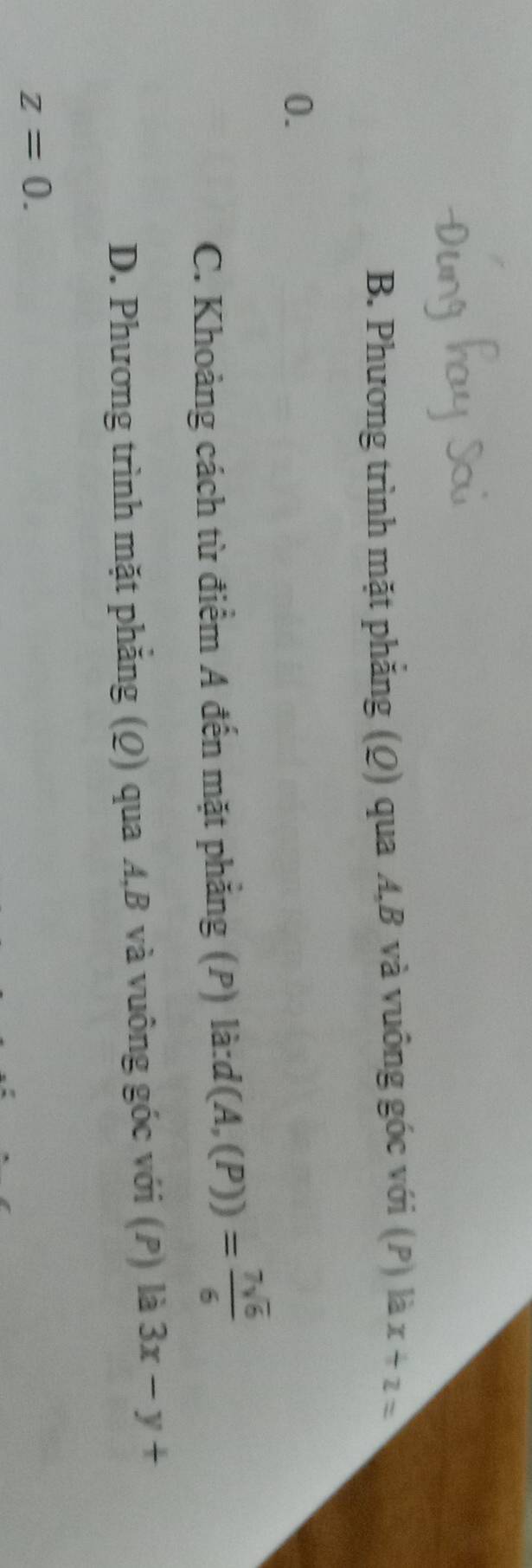 B. Phương trình mặt phẳng (Q) qua A, B và vuông góc với (P) là x+2=
0.
C. Khoảng cách từ điểm A đến mặt phẳng (P) là: d(A,(P))= 7sqrt(6)/6 
D. Phương trình mặt phẳng (Q) qua A, B và vuông góc với (P) là 3x-y+
z=0.