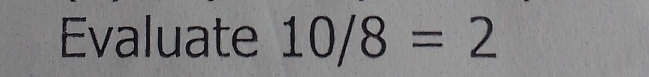 Evaluate 10/8=2