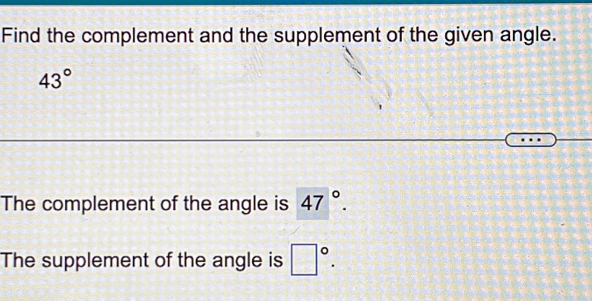 Find the complement and the supplement of the given angle.
43°
The complement of the angle is 47°. 
The supplement of the angle is □°.