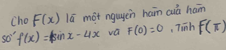 cho F(x) lā mot ngugen ham cuá ham 
so" f(x)=|sin x-4x vá F(0)=0 Tinh F(π )