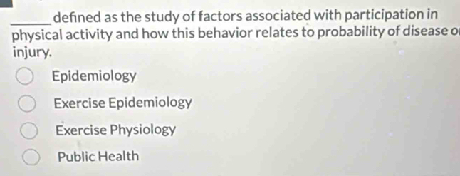 defned as the study of factors associated with participation in
physical activity and how this behavior relates to probability of disease o
injury.
Epidemiology
Exercise Epidemiology
Exercise Physiology
Public Health