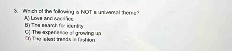 Which of the following is NOT a universal theme?
A) Love and sacrifice
B) The search for identity
C) The experience of growing up
D) The latest trends in fashion