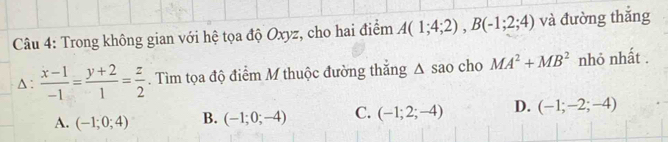 Trong không gian với hệ tọa độ Oxyz, cho hai điểm A(1;4;2), B(-1;2;4) và đường thắng
Δ:  (x-1)/-1 = (y+2)/1 = z/2 . Tìm tọa độ điểm M thuộc đường thắng △ sa ao cho MA^2+MB^2 nhỏ nhất .
A. (-1;0;4) B. (-1;0;-4) C. (-1;2;-4) D. (-1;-2;-4)